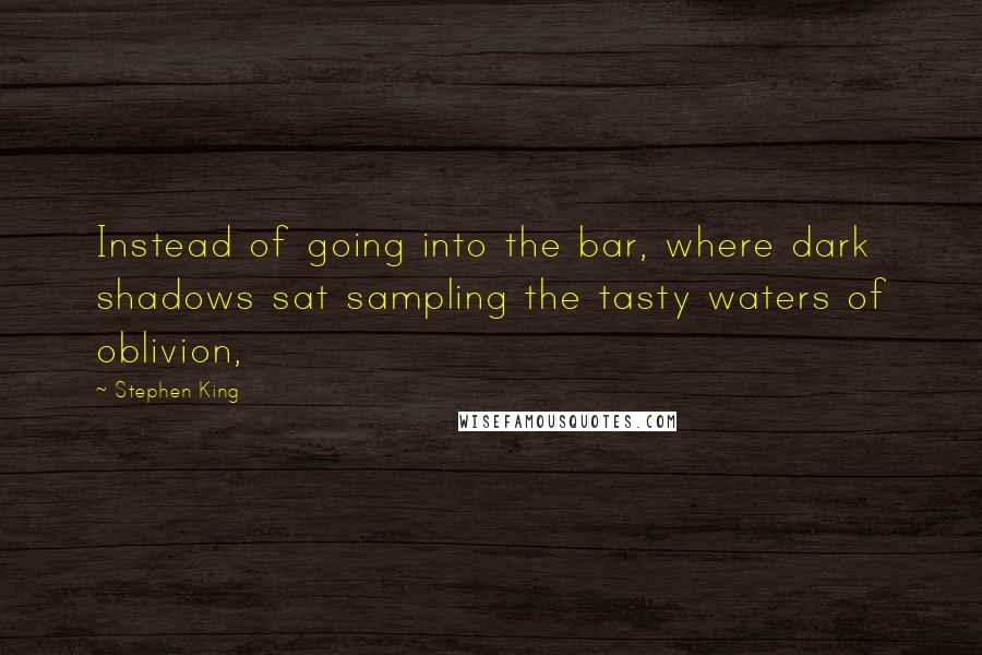 Stephen King Quotes: Instead of going into the bar, where dark shadows sat sampling the tasty waters of oblivion,