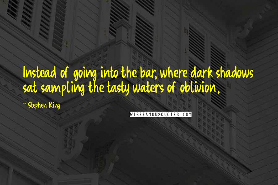 Stephen King Quotes: Instead of going into the bar, where dark shadows sat sampling the tasty waters of oblivion,