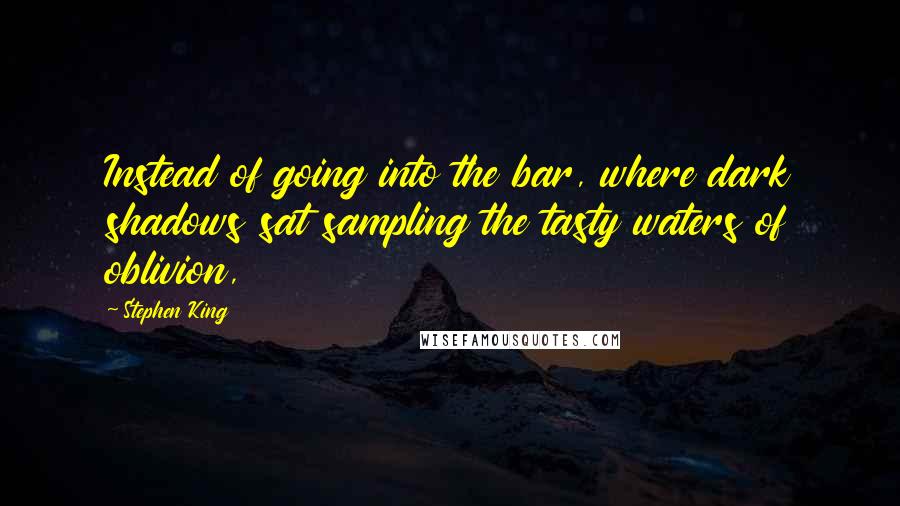Stephen King Quotes: Instead of going into the bar, where dark shadows sat sampling the tasty waters of oblivion,