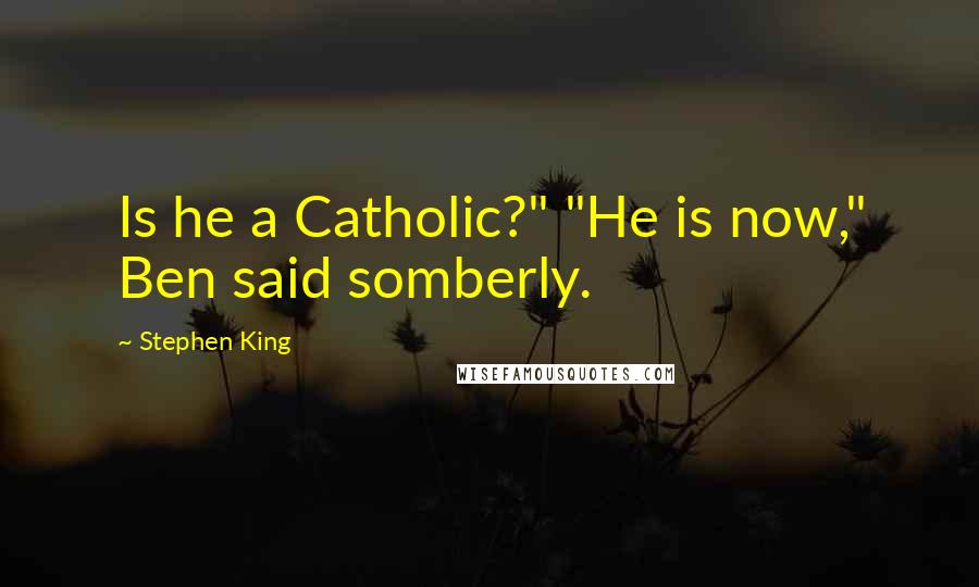 Stephen King Quotes: Is he a Catholic?" "He is now," Ben said somberly.
