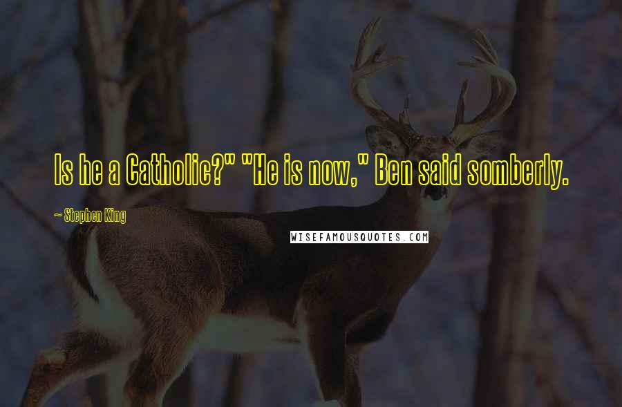 Stephen King Quotes: Is he a Catholic?" "He is now," Ben said somberly.