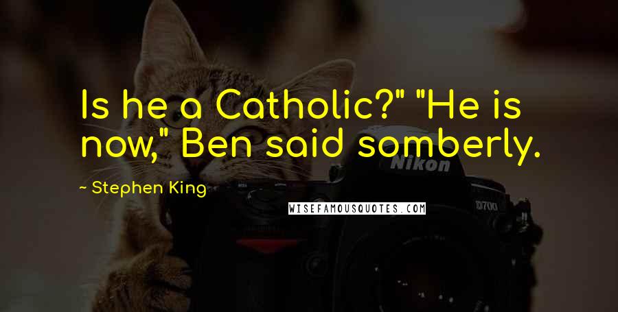 Stephen King Quotes: Is he a Catholic?" "He is now," Ben said somberly.