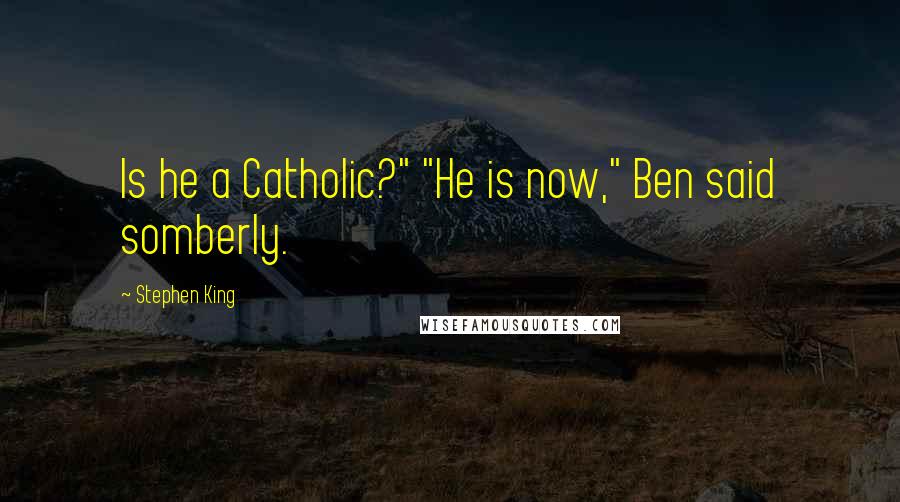 Stephen King Quotes: Is he a Catholic?" "He is now," Ben said somberly.