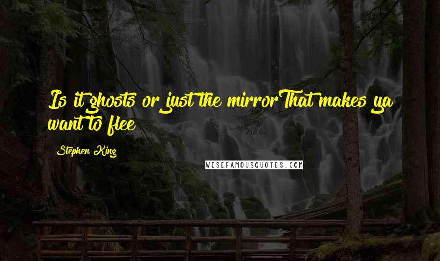 Stephen King Quotes: Is it ghosts or just the mirrorThat makes ya want to flee?