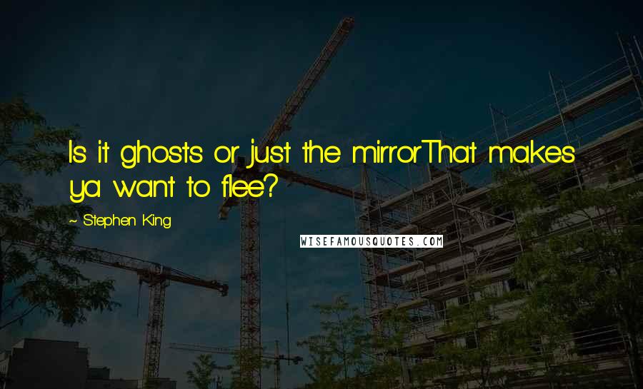 Stephen King Quotes: Is it ghosts or just the mirrorThat makes ya want to flee?