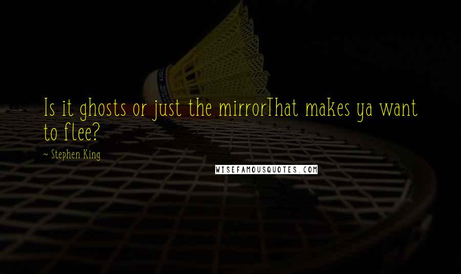 Stephen King Quotes: Is it ghosts or just the mirrorThat makes ya want to flee?