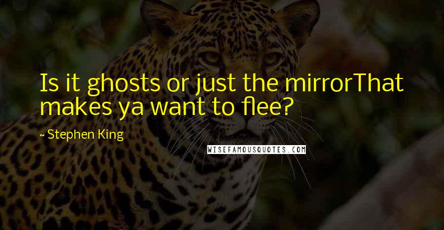 Stephen King Quotes: Is it ghosts or just the mirrorThat makes ya want to flee?