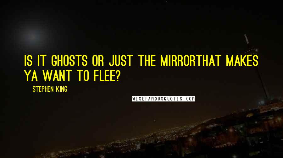 Stephen King Quotes: Is it ghosts or just the mirrorThat makes ya want to flee?