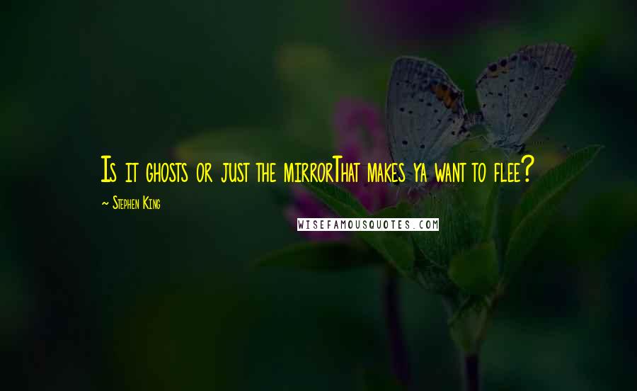 Stephen King Quotes: Is it ghosts or just the mirrorThat makes ya want to flee?