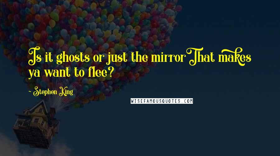 Stephen King Quotes: Is it ghosts or just the mirrorThat makes ya want to flee?