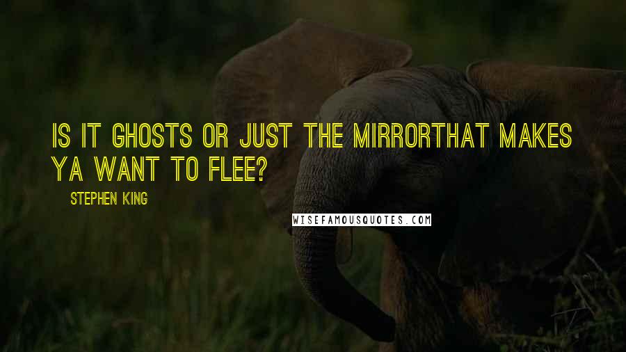 Stephen King Quotes: Is it ghosts or just the mirrorThat makes ya want to flee?