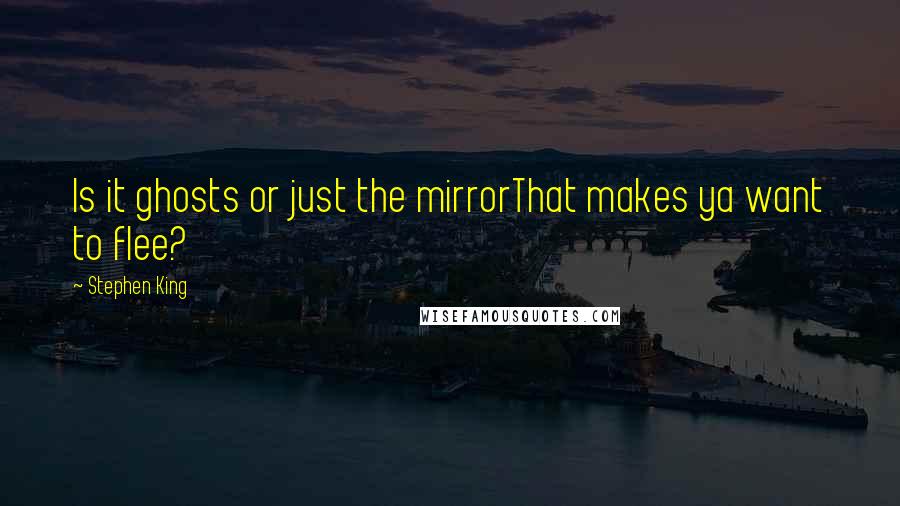 Stephen King Quotes: Is it ghosts or just the mirrorThat makes ya want to flee?