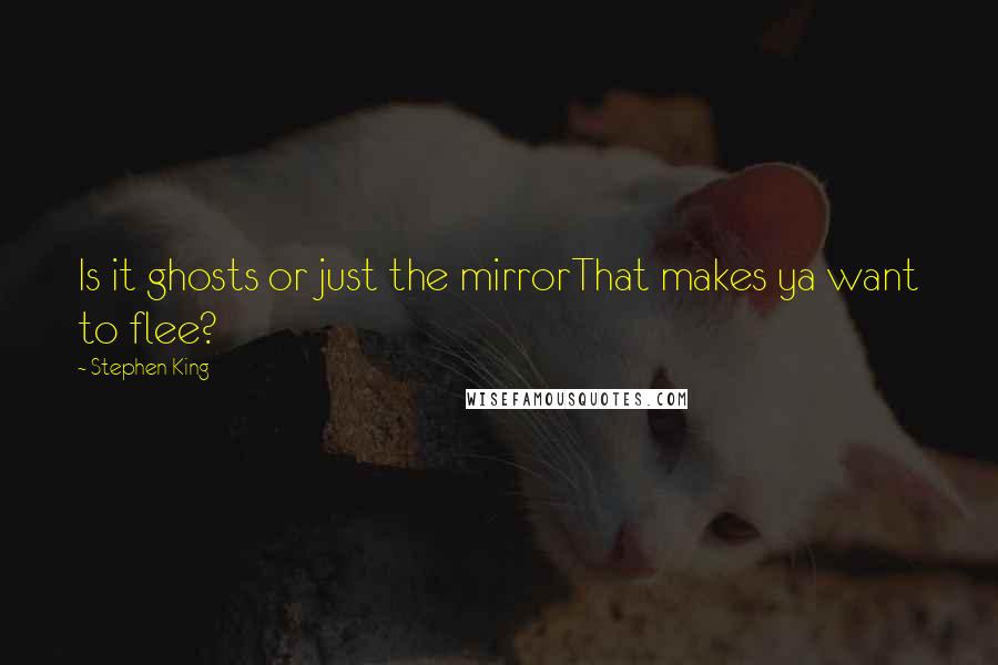 Stephen King Quotes: Is it ghosts or just the mirrorThat makes ya want to flee?