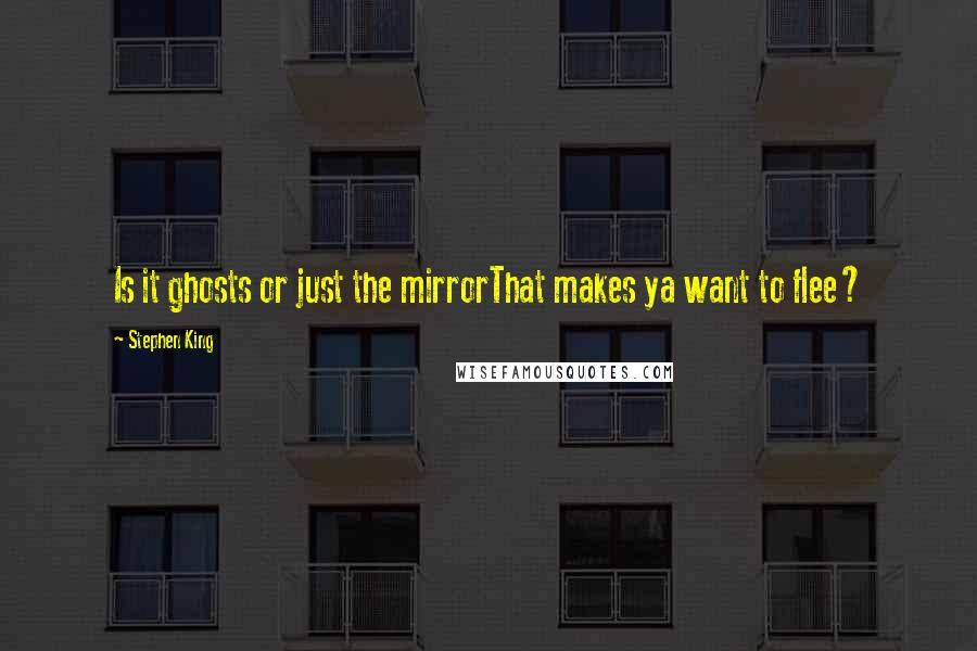 Stephen King Quotes: Is it ghosts or just the mirrorThat makes ya want to flee?
