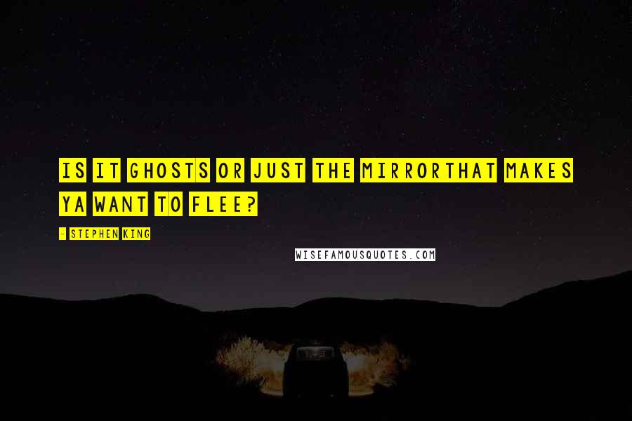 Stephen King Quotes: Is it ghosts or just the mirrorThat makes ya want to flee?