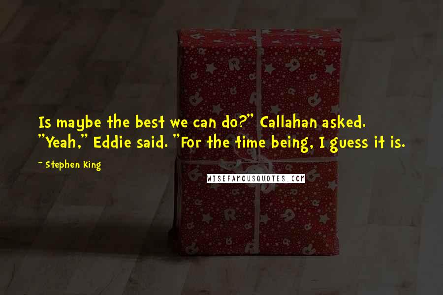 Stephen King Quotes: Is maybe the best we can do?" Callahan asked. "Yeah," Eddie said. "For the time being, I guess it is.