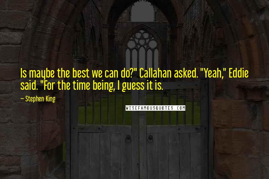 Stephen King Quotes: Is maybe the best we can do?" Callahan asked. "Yeah," Eddie said. "For the time being, I guess it is.