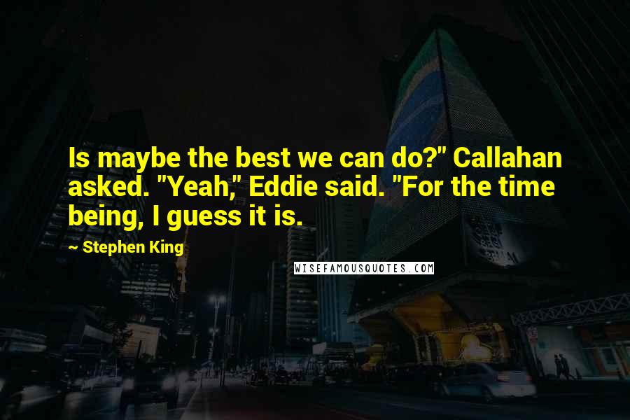 Stephen King Quotes: Is maybe the best we can do?" Callahan asked. "Yeah," Eddie said. "For the time being, I guess it is.
