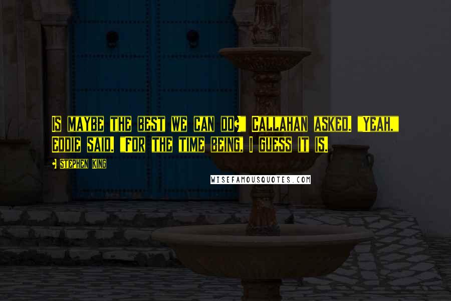 Stephen King Quotes: Is maybe the best we can do?" Callahan asked. "Yeah," Eddie said. "For the time being, I guess it is.