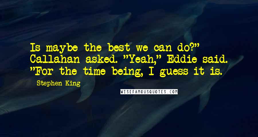 Stephen King Quotes: Is maybe the best we can do?" Callahan asked. "Yeah," Eddie said. "For the time being, I guess it is.