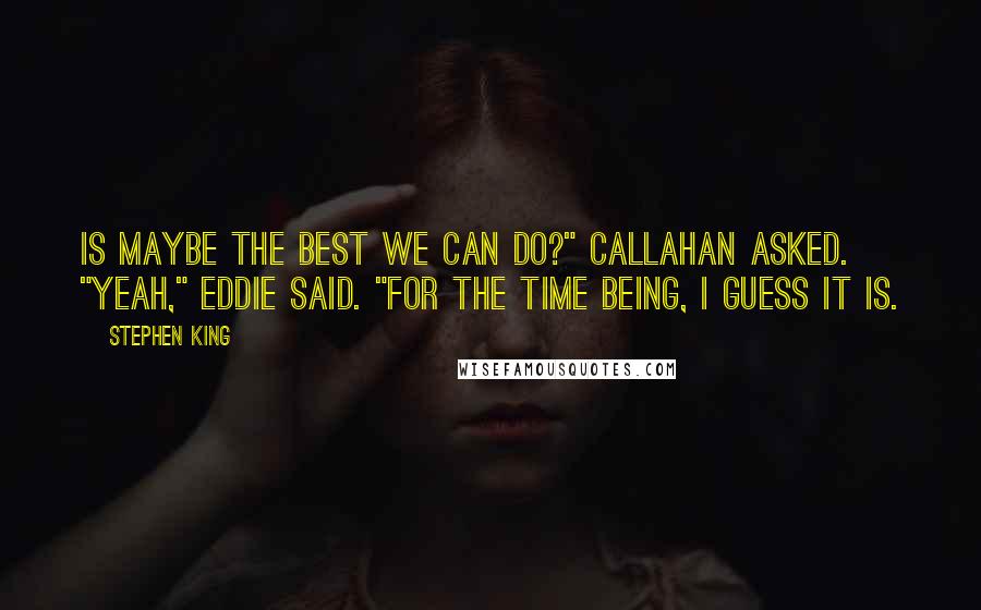 Stephen King Quotes: Is maybe the best we can do?" Callahan asked. "Yeah," Eddie said. "For the time being, I guess it is.