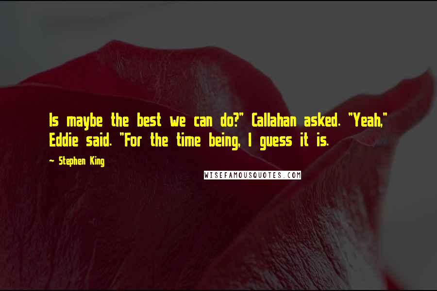 Stephen King Quotes: Is maybe the best we can do?" Callahan asked. "Yeah," Eddie said. "For the time being, I guess it is.