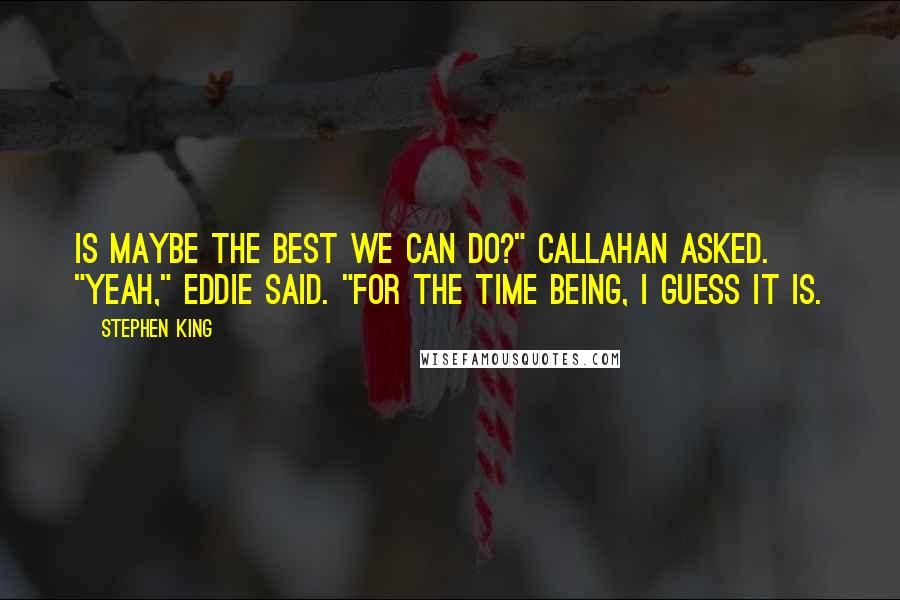 Stephen King Quotes: Is maybe the best we can do?" Callahan asked. "Yeah," Eddie said. "For the time being, I guess it is.