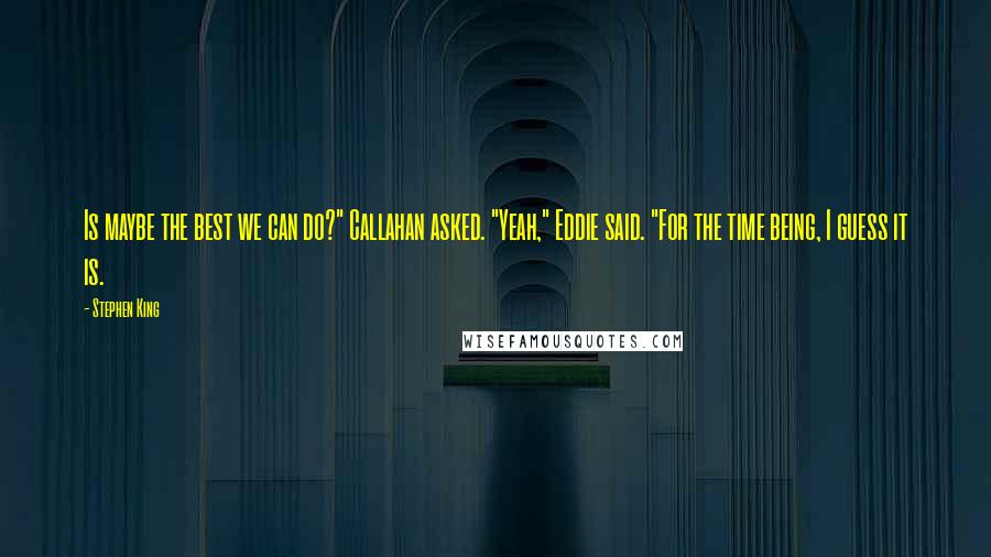 Stephen King Quotes: Is maybe the best we can do?" Callahan asked. "Yeah," Eddie said. "For the time being, I guess it is.