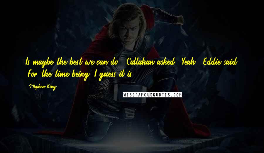 Stephen King Quotes: Is maybe the best we can do?" Callahan asked. "Yeah," Eddie said. "For the time being, I guess it is.