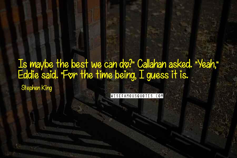 Stephen King Quotes: Is maybe the best we can do?" Callahan asked. "Yeah," Eddie said. "For the time being, I guess it is.