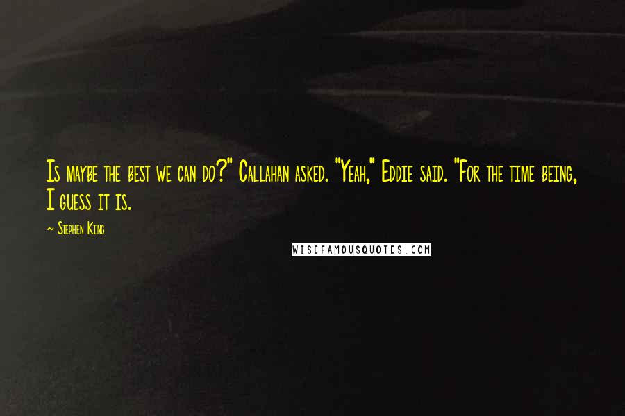 Stephen King Quotes: Is maybe the best we can do?" Callahan asked. "Yeah," Eddie said. "For the time being, I guess it is.