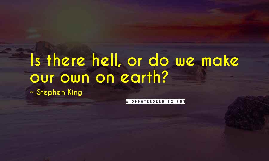 Stephen King Quotes: Is there hell, or do we make our own on earth?