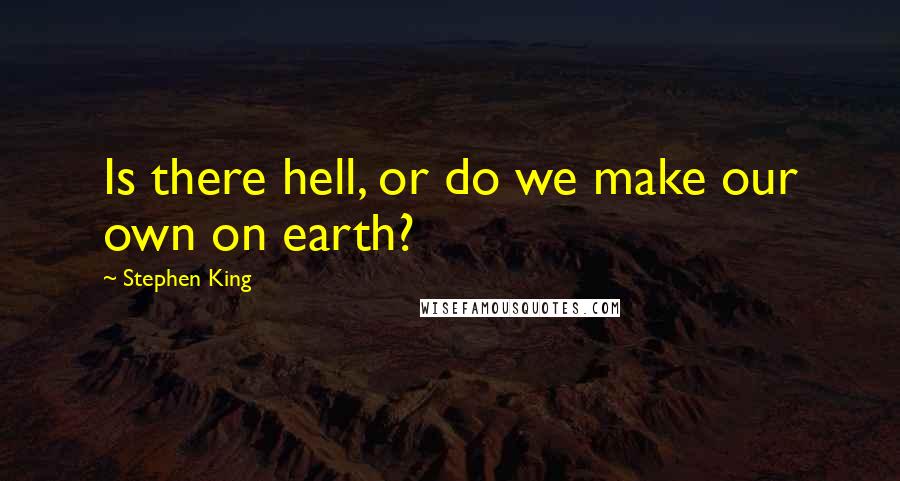 Stephen King Quotes: Is there hell, or do we make our own on earth?