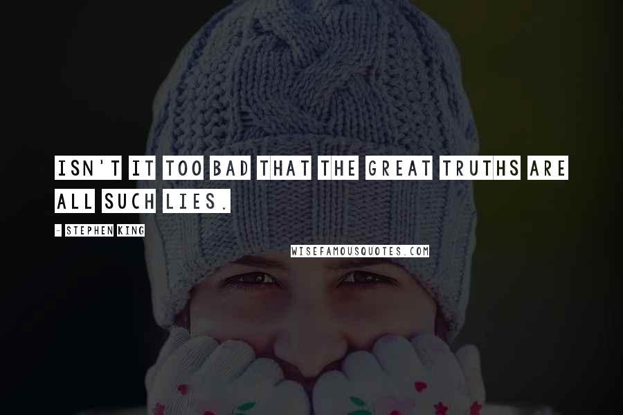 Stephen King Quotes: Isn't it too bad that the great truths are all such lies.