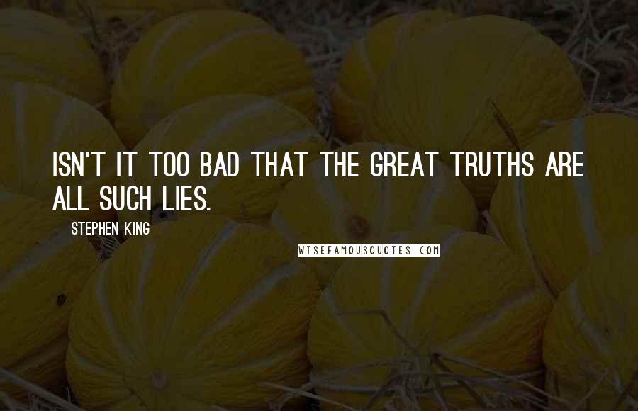 Stephen King Quotes: Isn't it too bad that the great truths are all such lies.