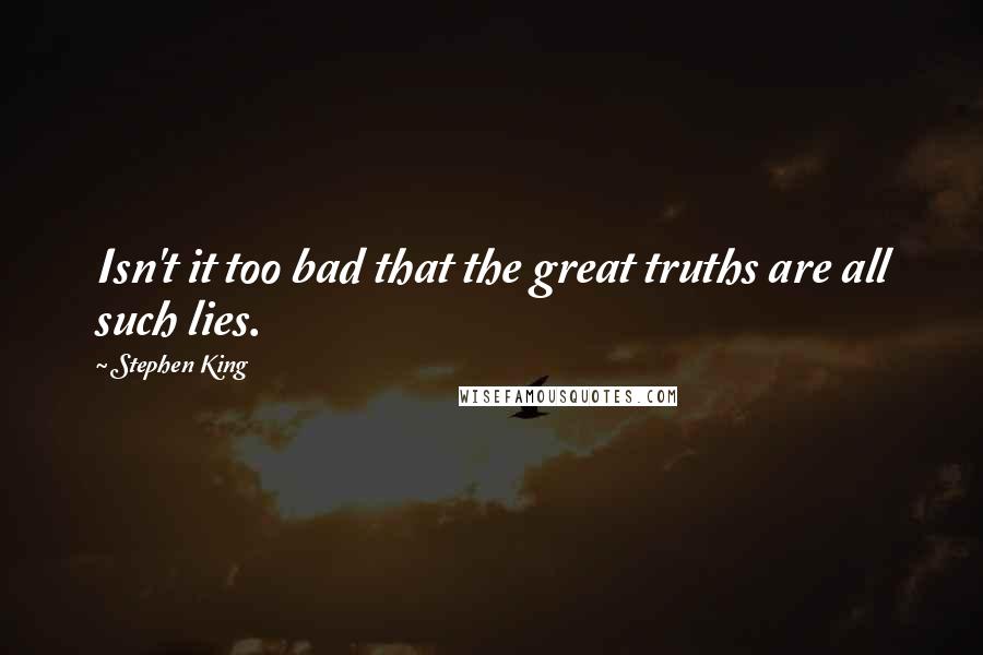 Stephen King Quotes: Isn't it too bad that the great truths are all such lies.