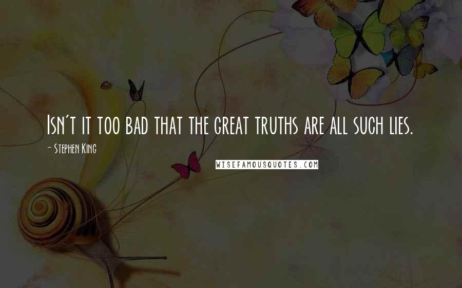 Stephen King Quotes: Isn't it too bad that the great truths are all such lies.