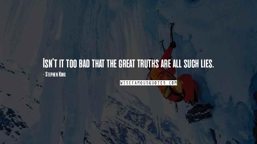 Stephen King Quotes: Isn't it too bad that the great truths are all such lies.