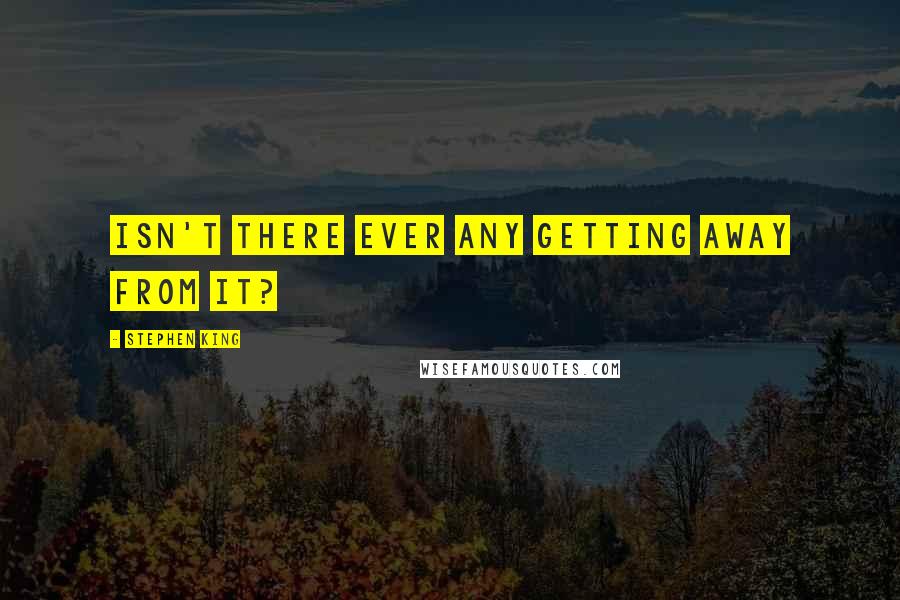 Stephen King Quotes: Isn't there ever any getting away from it?