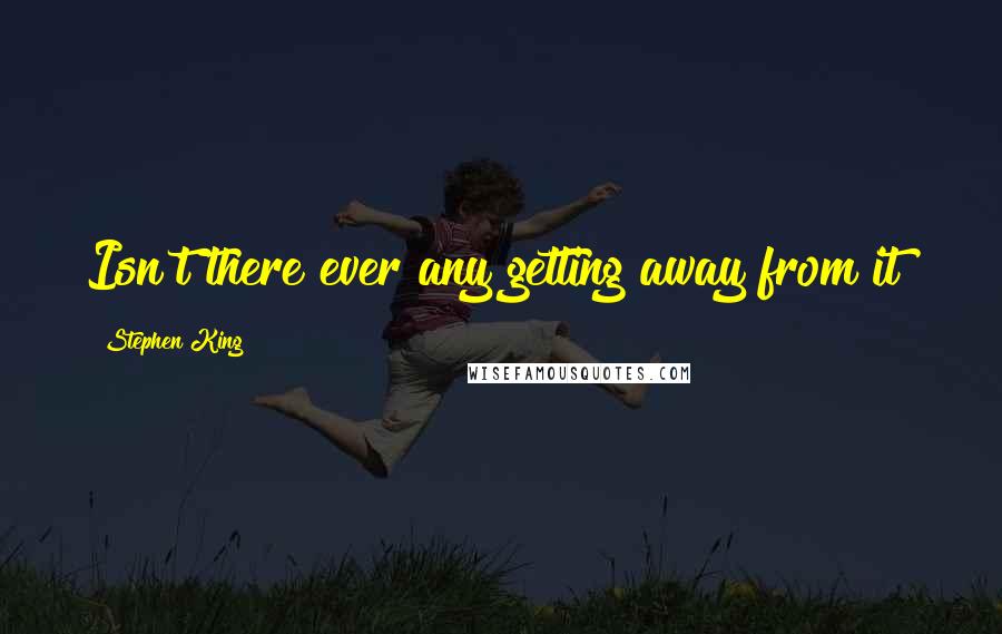 Stephen King Quotes: Isn't there ever any getting away from it?