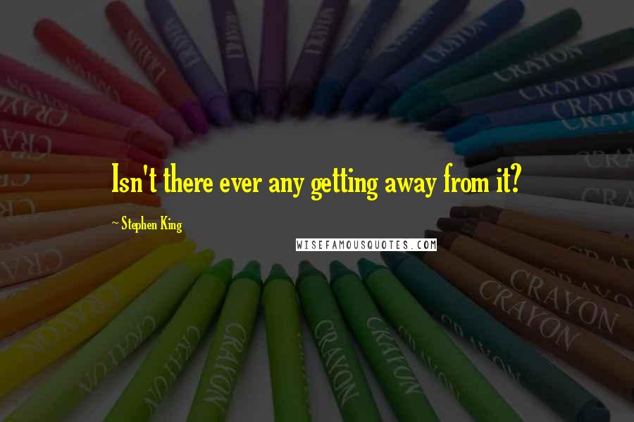 Stephen King Quotes: Isn't there ever any getting away from it?