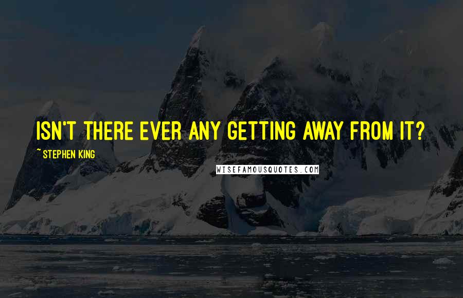 Stephen King Quotes: Isn't there ever any getting away from it?