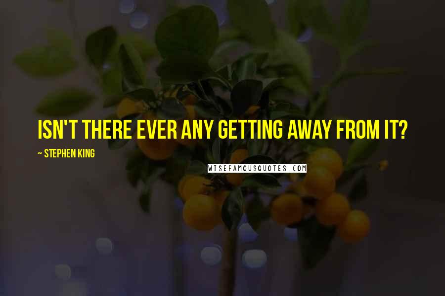 Stephen King Quotes: Isn't there ever any getting away from it?