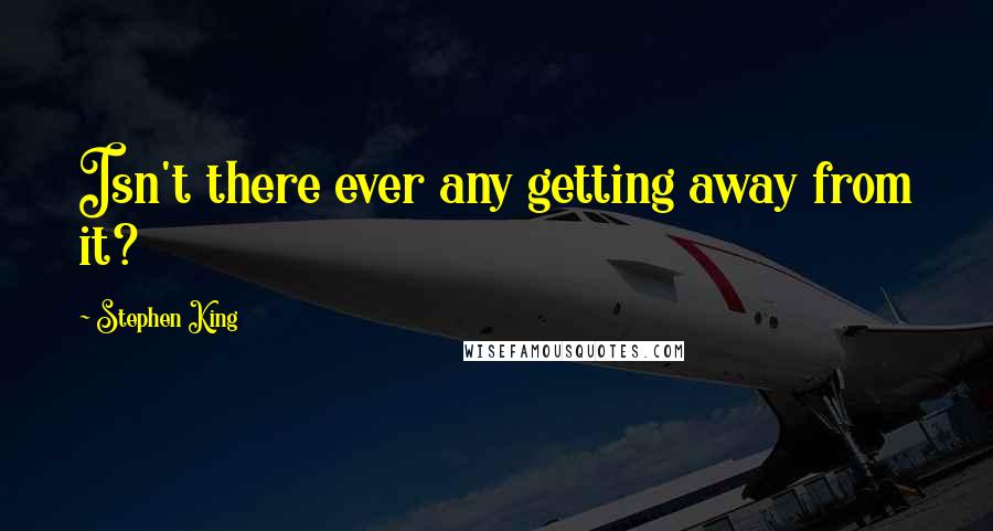 Stephen King Quotes: Isn't there ever any getting away from it?