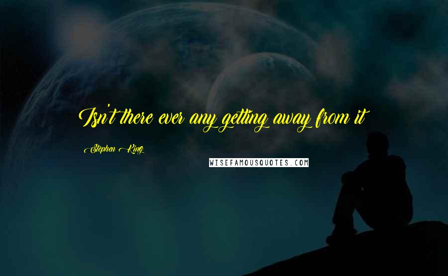 Stephen King Quotes: Isn't there ever any getting away from it?