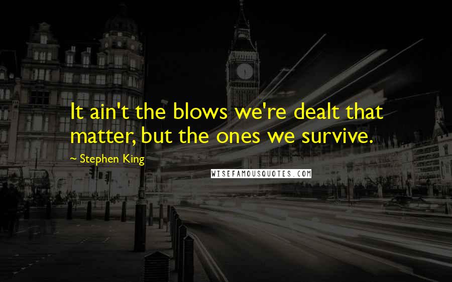 Stephen King Quotes: It ain't the blows we're dealt that matter, but the ones we survive.
