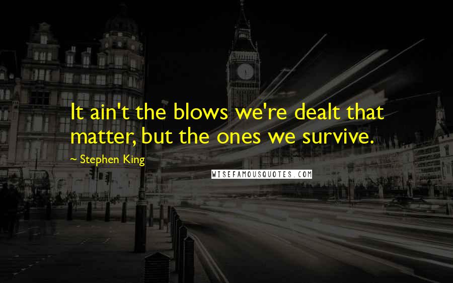 Stephen King Quotes: It ain't the blows we're dealt that matter, but the ones we survive.