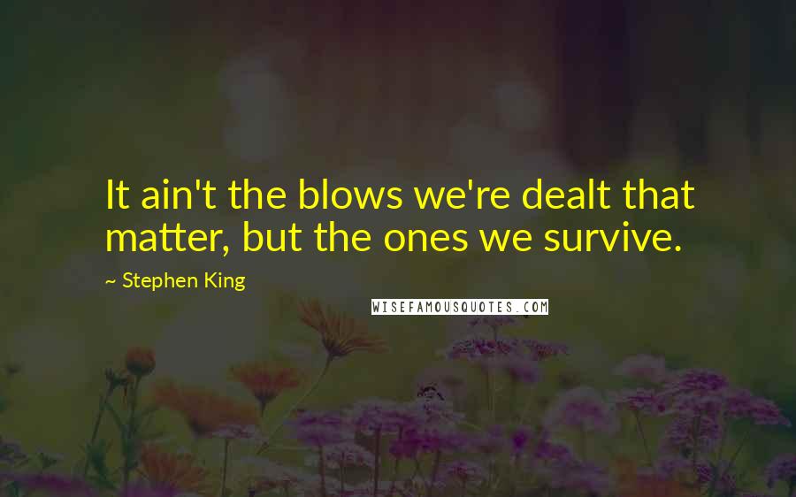 Stephen King Quotes: It ain't the blows we're dealt that matter, but the ones we survive.