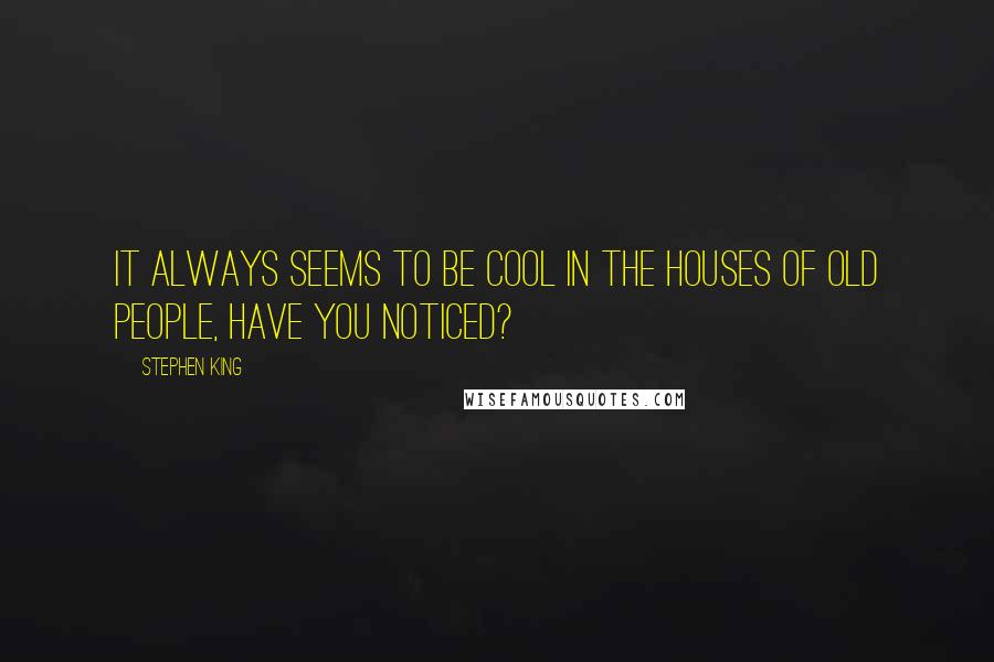 Stephen King Quotes: It always seems to be cool in the houses of old people, have you noticed?