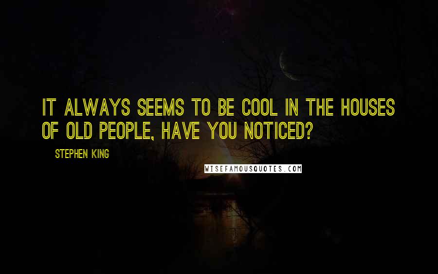 Stephen King Quotes: It always seems to be cool in the houses of old people, have you noticed?